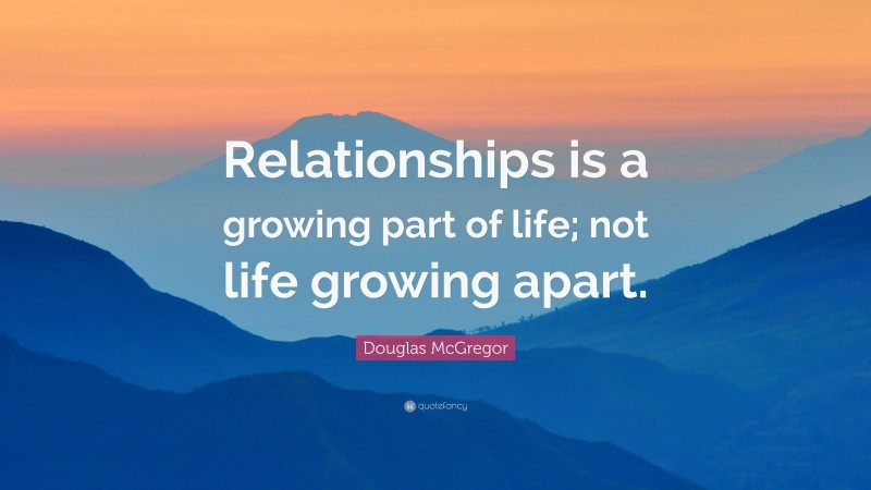 Douglas McGregor Quote: “Relationships is a growing part of life; not life growing apart.”