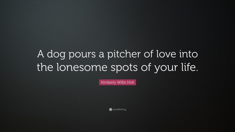 Kimberly Willis Holt Quote: “A dog pours a pitcher of love into the lonesome spots of your life.”