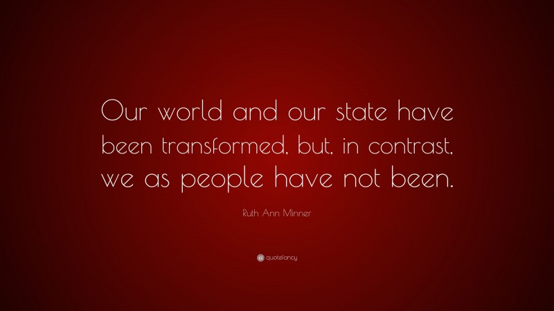 Ruth Ann Minner Quote: “Our world and our state have been transformed, but, in contrast, we as people have not been.”