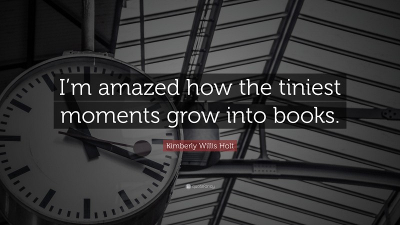 Kimberly Willis Holt Quote: “I’m amazed how the tiniest moments grow into books.”