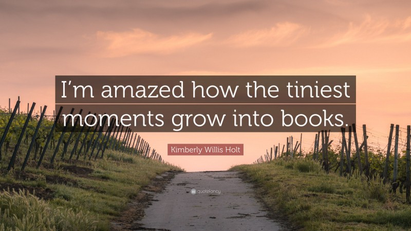 Kimberly Willis Holt Quote: “I’m amazed how the tiniest moments grow into books.”