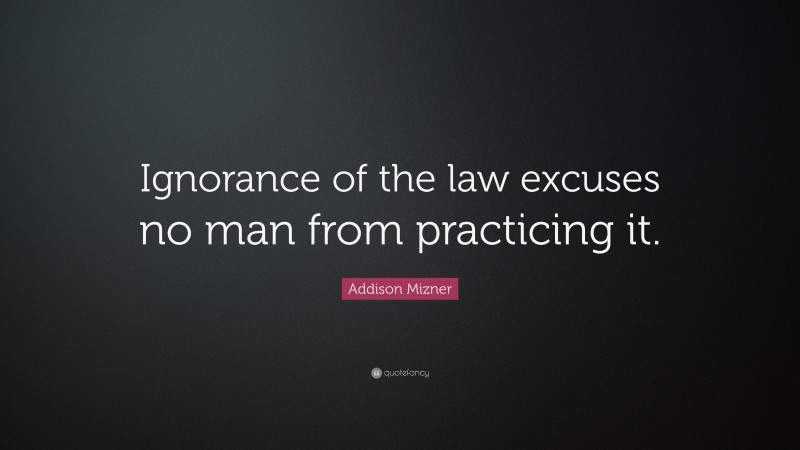 Addison Mizner Quote: “Ignorance of the law excuses no man from practicing it.”