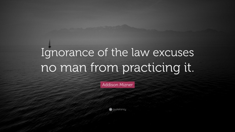 Addison Mizner Quote: “Ignorance of the law excuses no man from practicing it.”