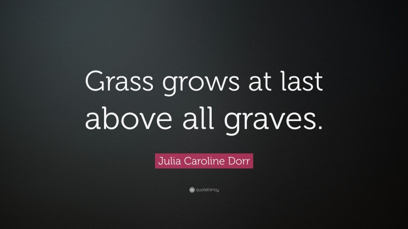 Julia Caroline Dorr Quote: “Grass grows at last above all graves.”