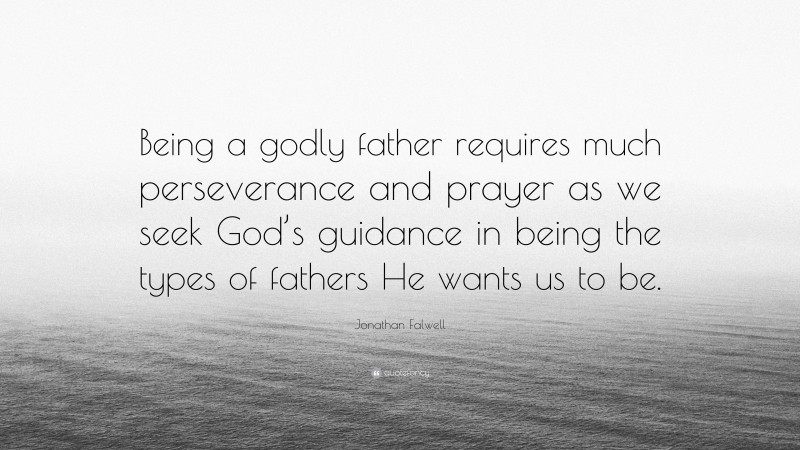 Jonathan Falwell Quote: “Being a godly father requires much perseverance and prayer as we seek God’s guidance in being the types of fathers He wants us to be.”