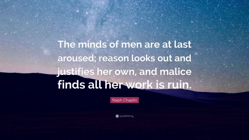 Ralph Chaplin Quote: “The minds of men are at last aroused; reason looks out and justifies her own, and malice finds all her work is ruin.”