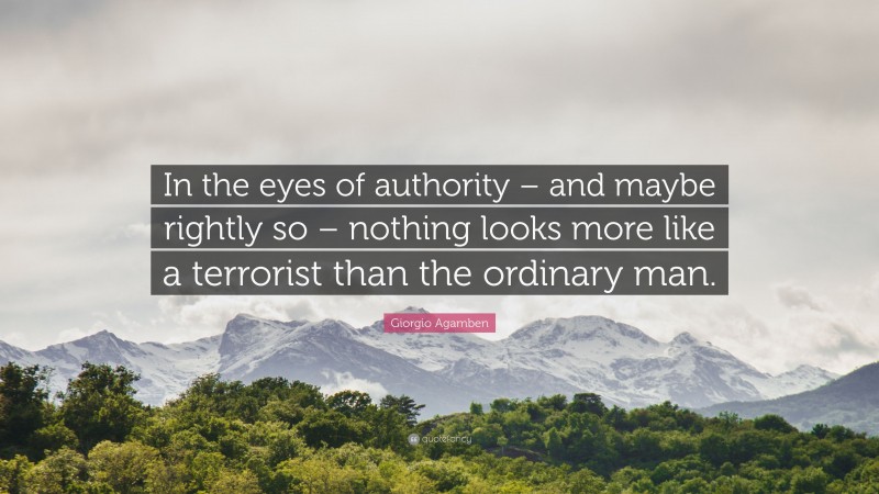 Giorgio Agamben Quote: “In the eyes of authority – and maybe rightly so – nothing looks more like a terrorist than the ordinary man.”