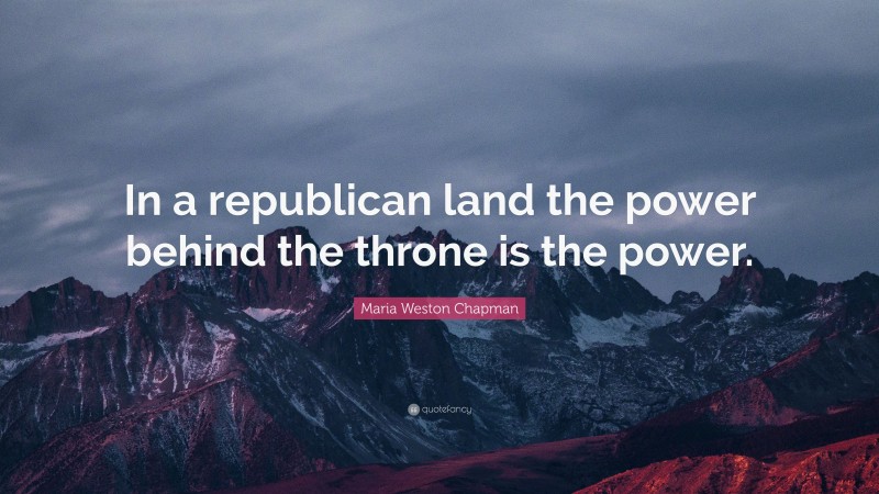 Maria Weston Chapman Quote: “In a republican land the power behind the throne is the power.”