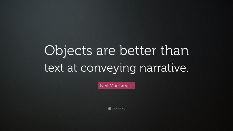 Neil MacGregor Quote: “Objects are better than text at conveying narrative.”