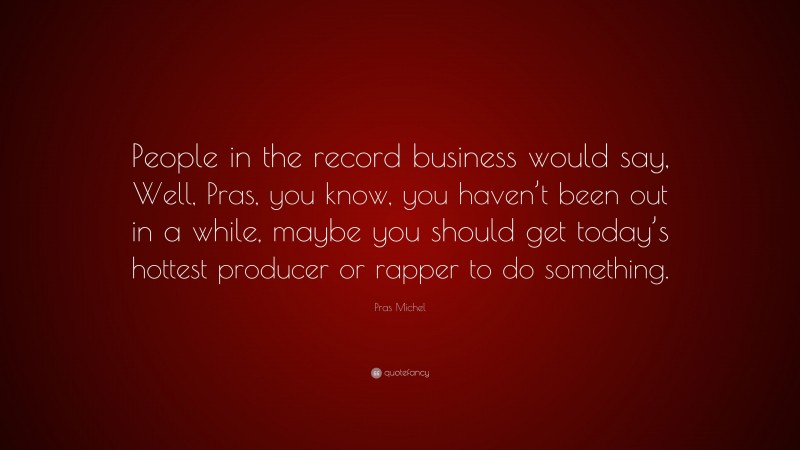 Pras Michel Quote: “People in the record business would say, Well, Pras, you know, you haven’t been out in a while, maybe you should get today’s hottest producer or rapper to do something.”