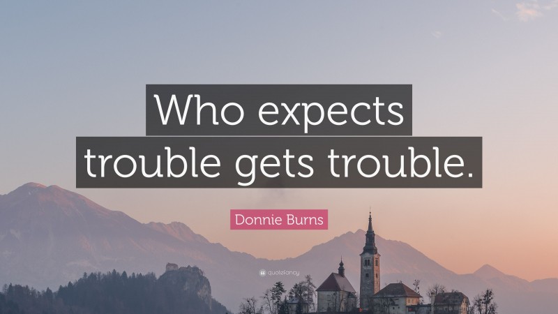 Donnie Burns Quote: “Who expects trouble gets trouble.”