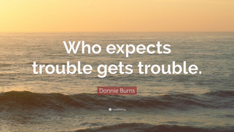 Donnie Burns Quote: “Who expects trouble gets trouble.”