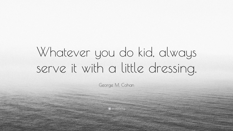 George M. Cohan Quote: “Whatever you do kid, always serve it with a little dressing.”