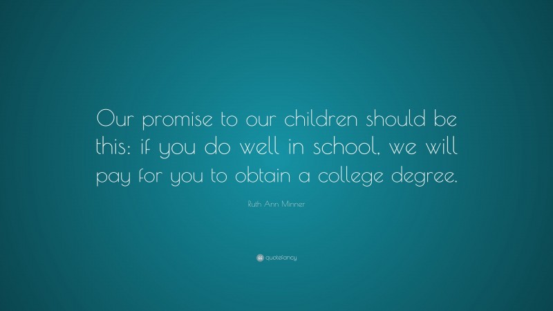 Ruth Ann Minner Quote: “Our promise to our children should be this: if you do well in school, we will pay for you to obtain a college degree.”