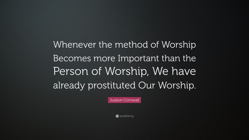 Judson Cornwall Quote: “Whenever the method of Worship Becomes more Important than the Person of Worship, We have already prostituted Our Worship.”