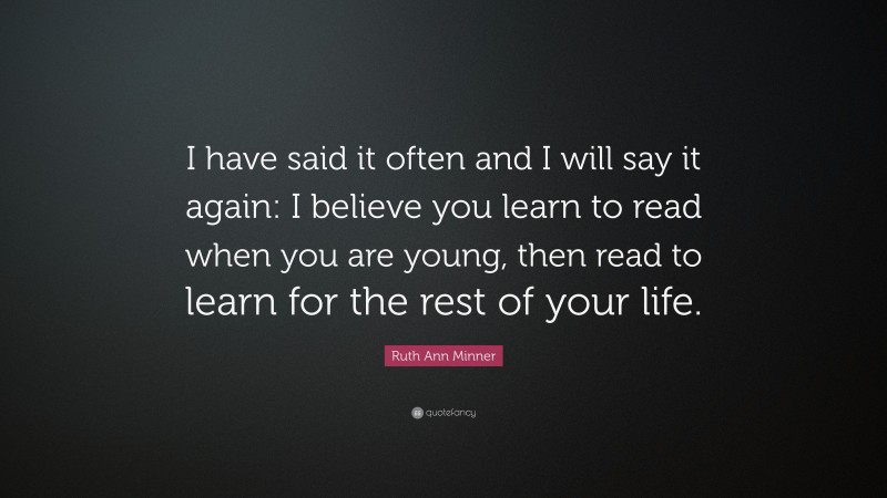 Ruth Ann Minner Quote: “I have said it often and I will say it again: I believe you learn to read when you are young, then read to learn for the rest of your life.”