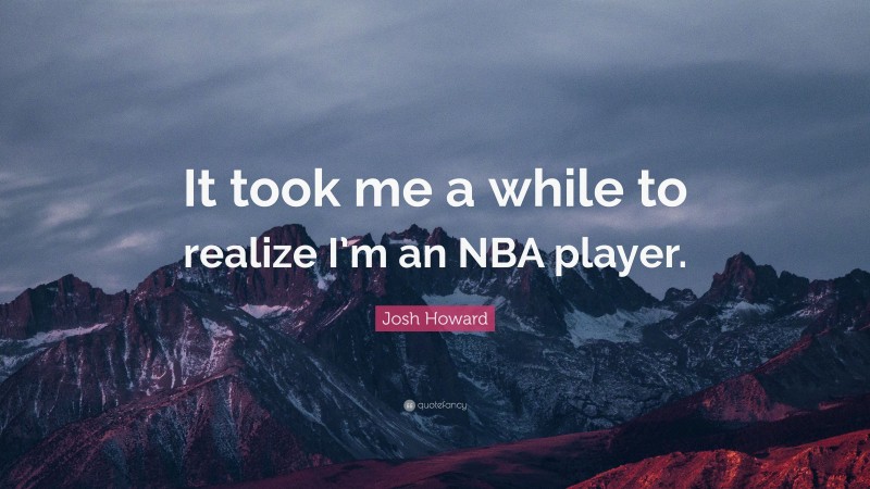 Josh Howard Quote: “It took me a while to realize I’m an NBA player.”