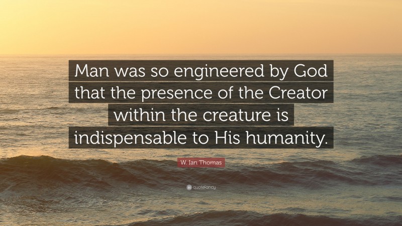 W. Ian Thomas Quote: “Man was so engineered by God that the presence of the Creator within the creature is indispensable to His humanity.”