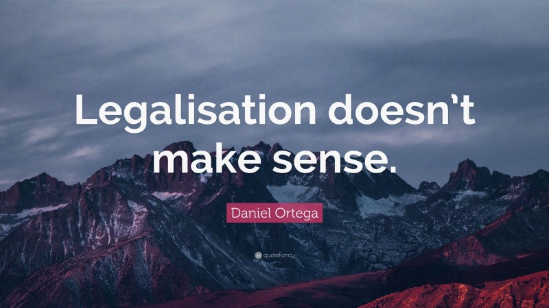 Daniel Ortega Quote: “Legalisation doesn’t make sense.”