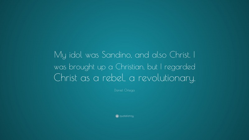 Daniel Ortega Quote: “My idol was Sandino, and also Christ. I was brought up a Christian, but I regarded Christ as a rebel, a revolutionary.”