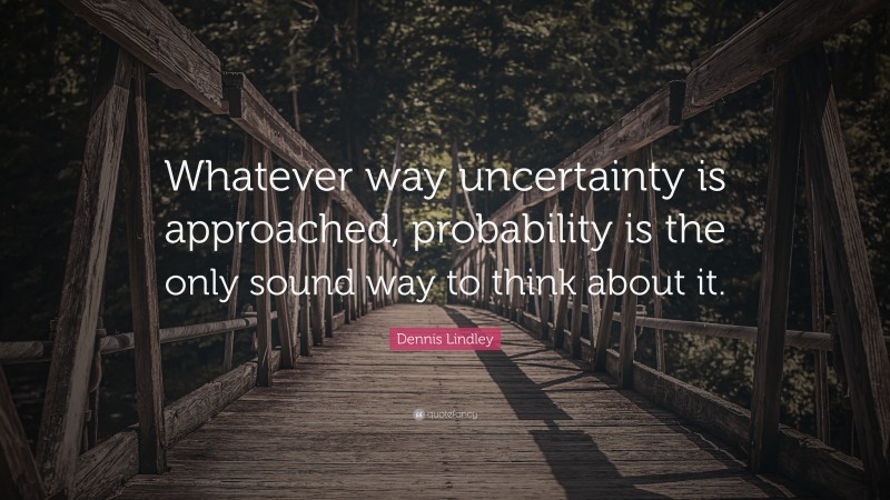 Dennis Lindley Quote: “Whatever way uncertainty is approached, probability is the only sound way to think about it.”