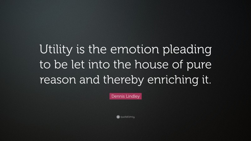 Dennis Lindley Quote: “Utility is the emotion pleading to be let into the house of pure reason and thereby enriching it.”