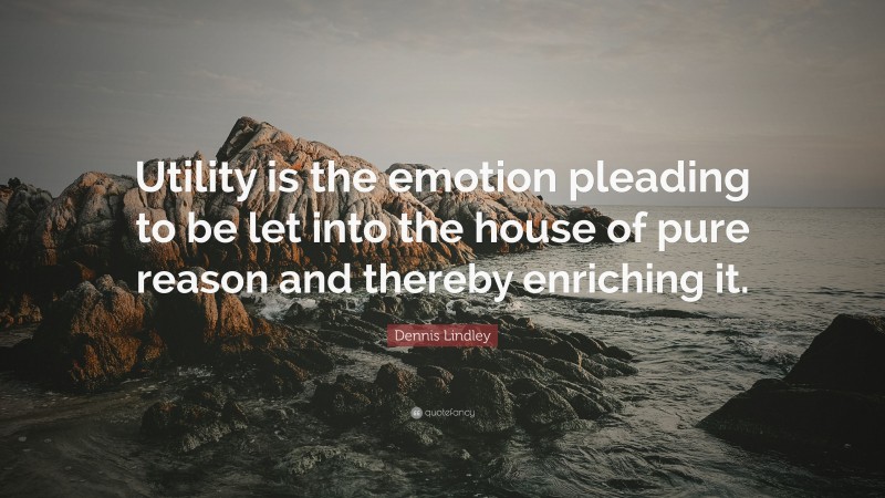 Dennis Lindley Quote: “Utility is the emotion pleading to be let into the house of pure reason and thereby enriching it.”