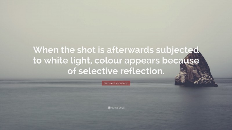 Gabriel Lippmann Quote: “When the shot is afterwards subjected to white light, colour appears because of selective reflection.”
