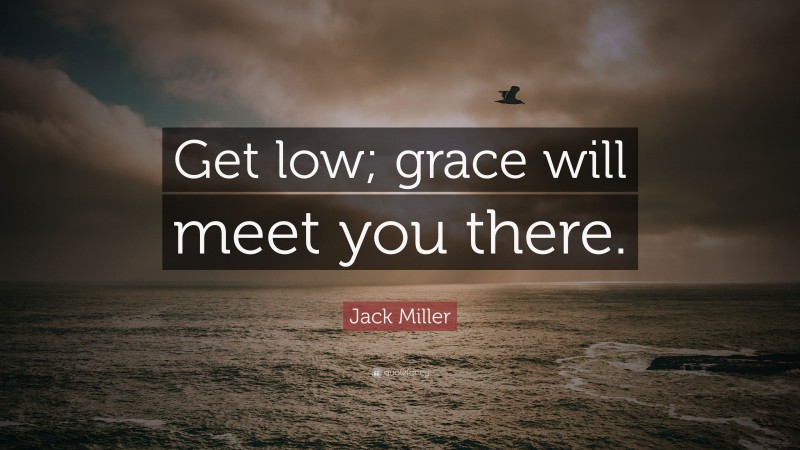Jack Miller Quote: “Get low; grace will meet you there.”