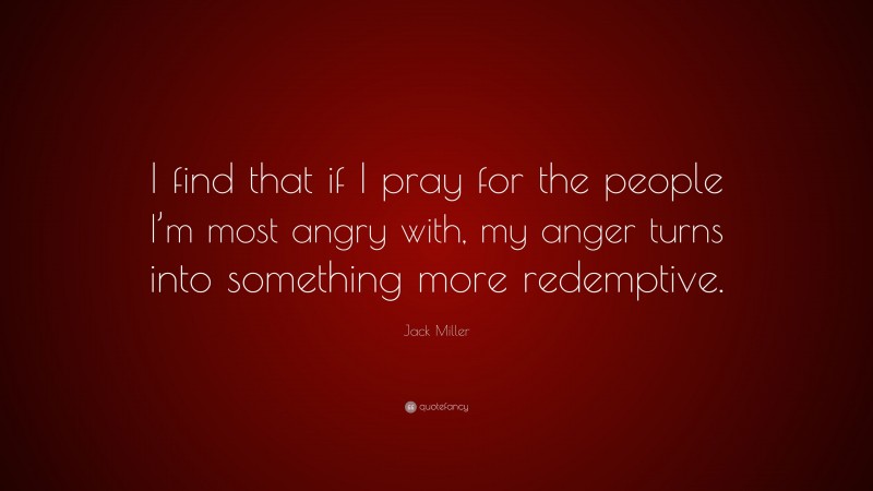 Jack Miller Quote: “I find that if I pray for the people I’m most angry with, my anger turns into something more redemptive.”