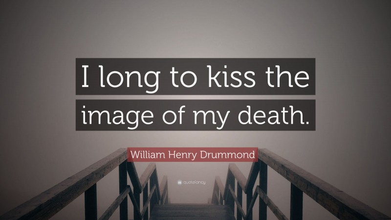 William Henry Drummond Quote: “I long to kiss the image of my death.”