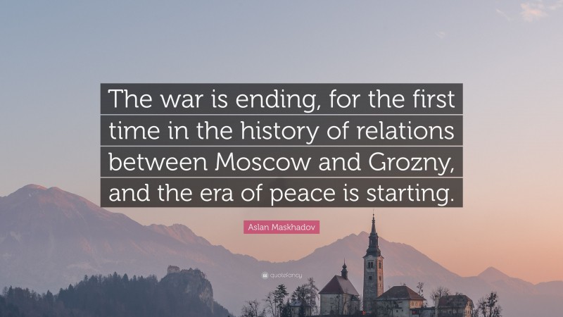 Aslan Maskhadov Quote: “The war is ending, for the first time in the history of relations between Moscow and Grozny, and the era of peace is starting.”