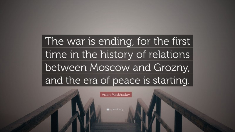 Aslan Maskhadov Quote: “The war is ending, for the first time in the history of relations between Moscow and Grozny, and the era of peace is starting.”