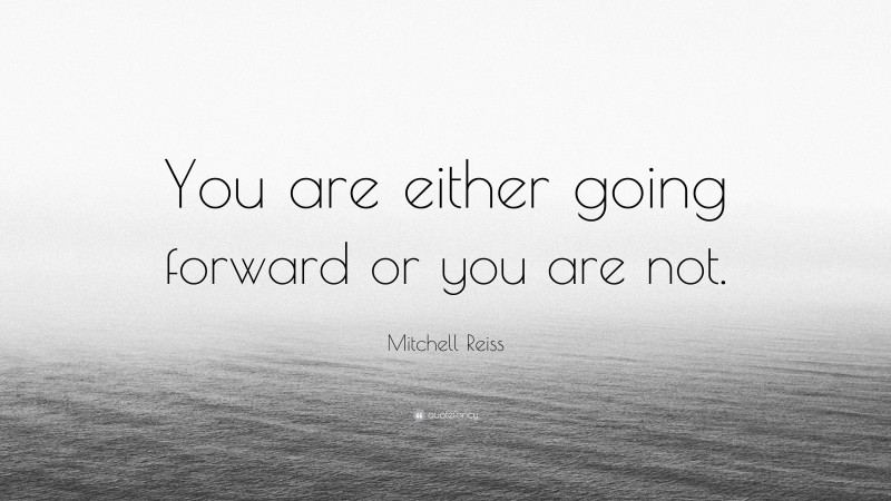 Mitchell Reiss Quote: “You are either going forward or you are not.”