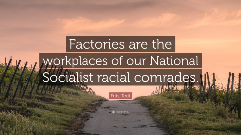 Fritz Todt Quote: “Factories are the workplaces of our National Socialist racial comrades.”