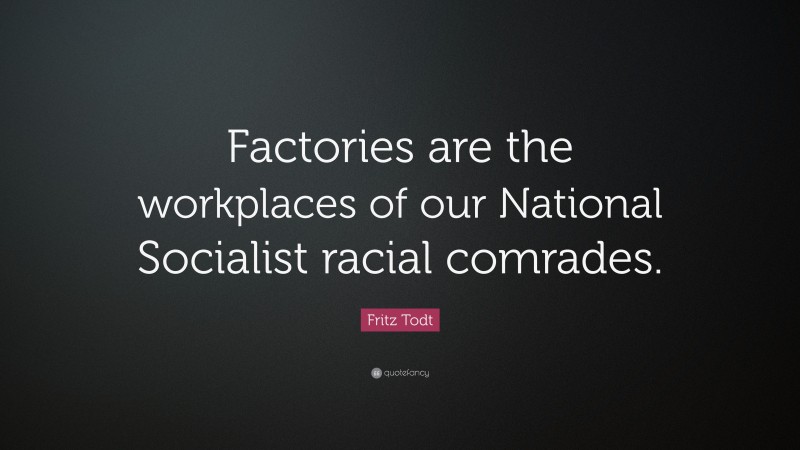 Fritz Todt Quote: “Factories are the workplaces of our National Socialist racial comrades.”