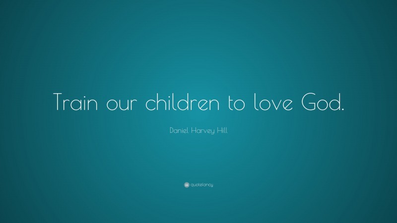 Daniel Harvey Hill Quote: “Train our children to love God.”