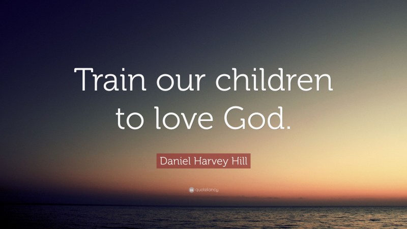 Daniel Harvey Hill Quote: “Train our children to love God.”