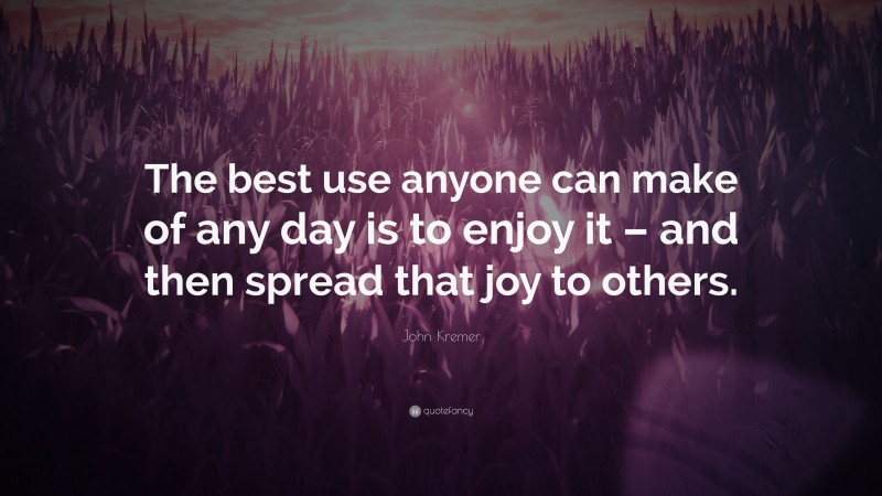 John Kremer Quote: “The best use anyone can make of any day is to enjoy it – and then spread that joy to others.”