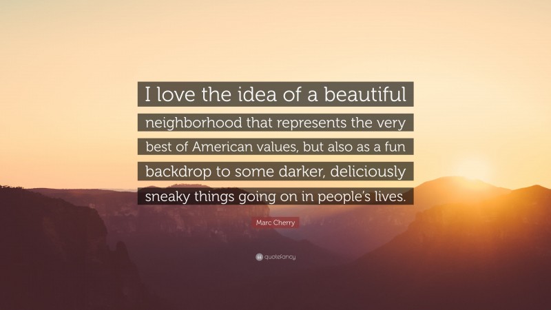 Marc Cherry Quote: “I love the idea of a beautiful neighborhood that represents the very best of American values, but also as a fun backdrop to some darker, deliciously sneaky things going on in people’s lives.”