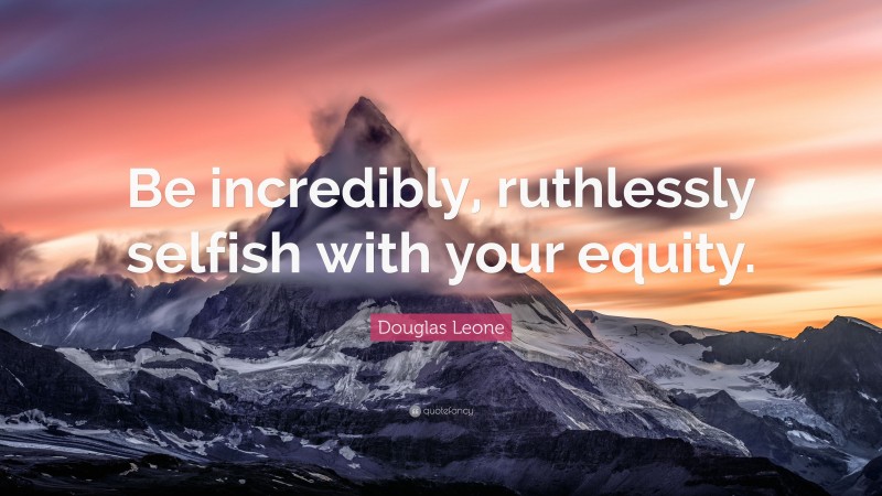 Douglas Leone Quote: “Be incredibly, ruthlessly selfish with your equity.”