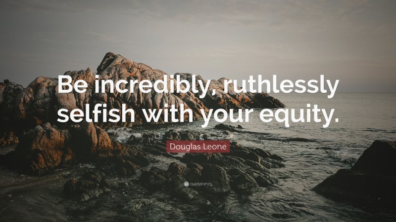 Douglas Leone Quote: “Be incredibly, ruthlessly selfish with your equity.”