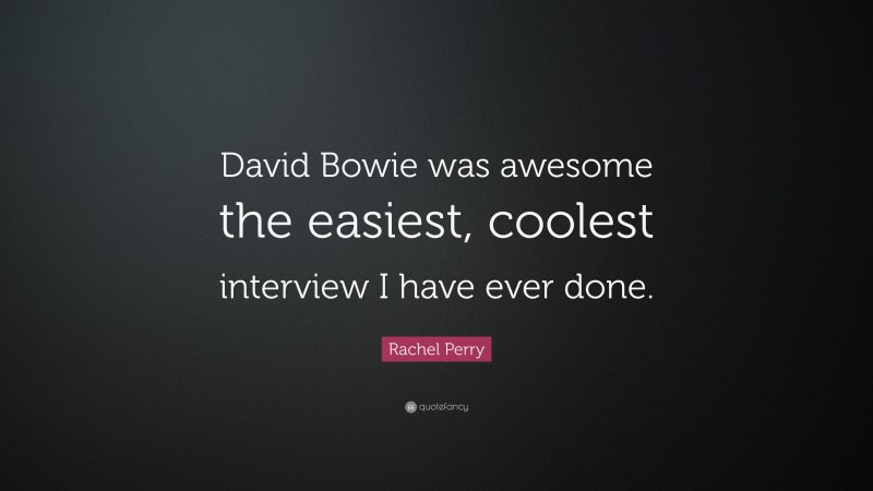 Rachel Perry Quote: “David Bowie was awesome the easiest, coolest interview I have ever done.”