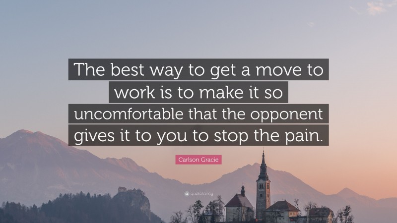 Carlson Gracie Quote: “The best way to get a move to work is to make it so uncomfortable that the opponent gives it to you to stop the pain.”