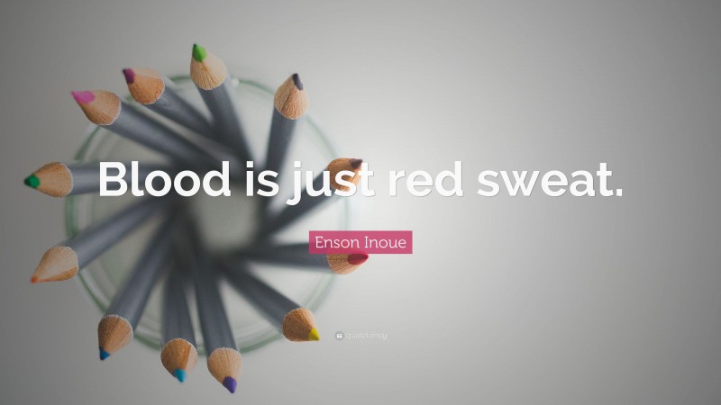 Enson Inoue Quote: “Blood is just red sweat.”