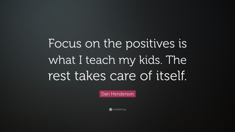 Dan Henderson Quote: “Focus on the positives is what I teach my kids. The rest takes care of itself.”