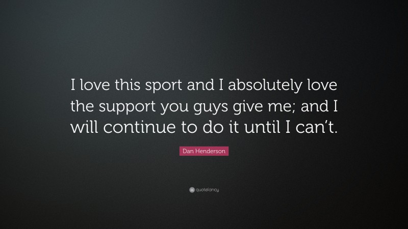 Dan Henderson Quote: “I love this sport and I absolutely love the support you guys give me; and I will continue to do it until I can’t.”