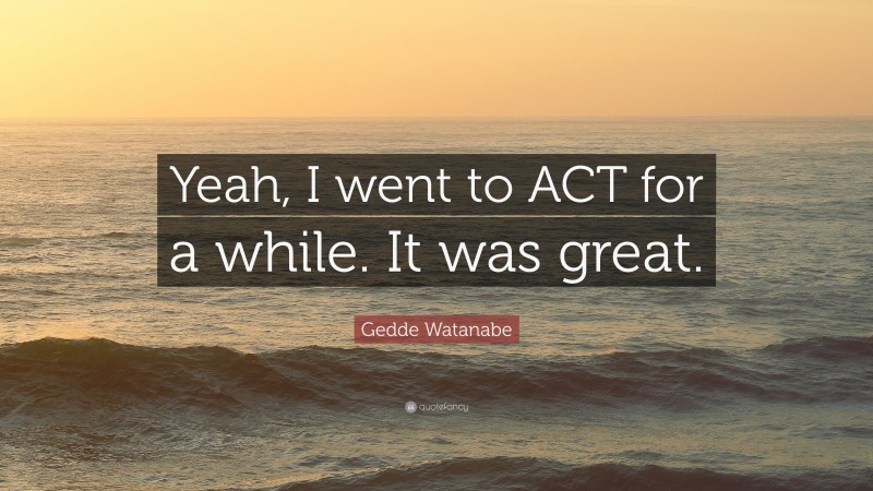 Gedde Watanabe Quote: “Yeah, I went to ACT for a while. It was great.”
