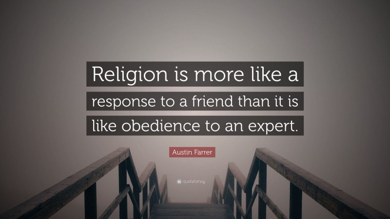 Austin Farrer Quote: “Religion is more like a response to a friend than it is like obedience to an expert.”