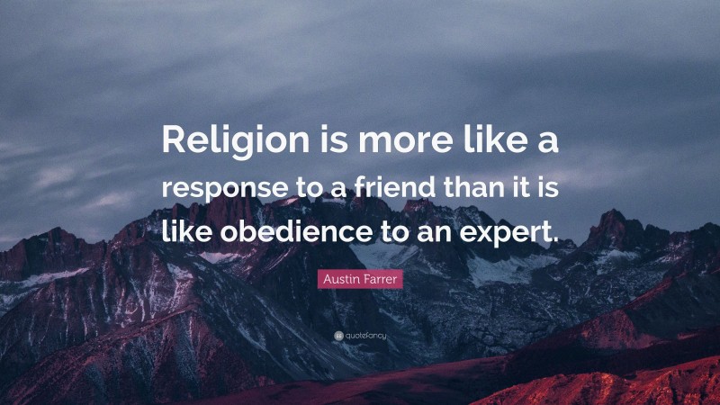 Austin Farrer Quote: “Religion is more like a response to a friend than it is like obedience to an expert.”